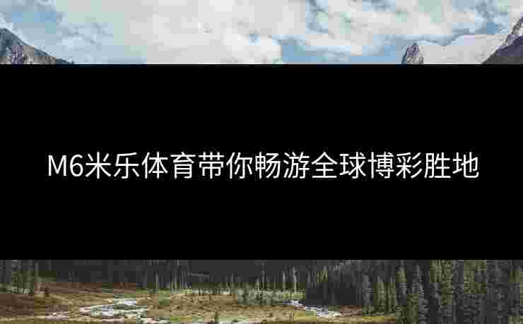 M6米乐体育带你畅游全球博彩胜地