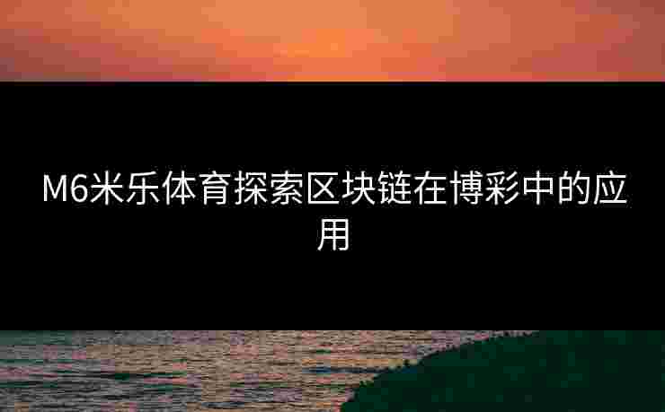 M6米乐体育探索区块链在博彩中的应用