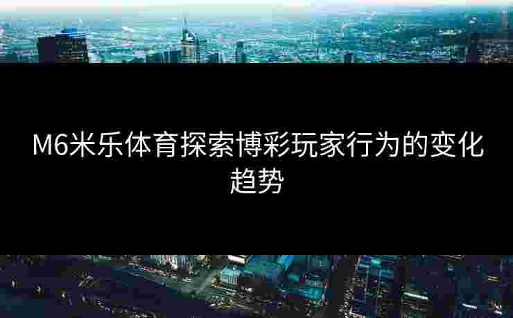 M6米乐体育探索博彩玩家行为的变化趋势