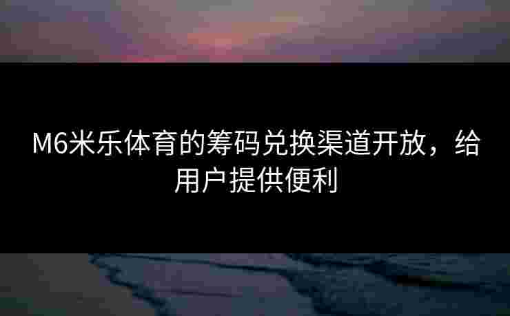 M6米乐体育的筹码兑换渠道开放，给用户提供便利