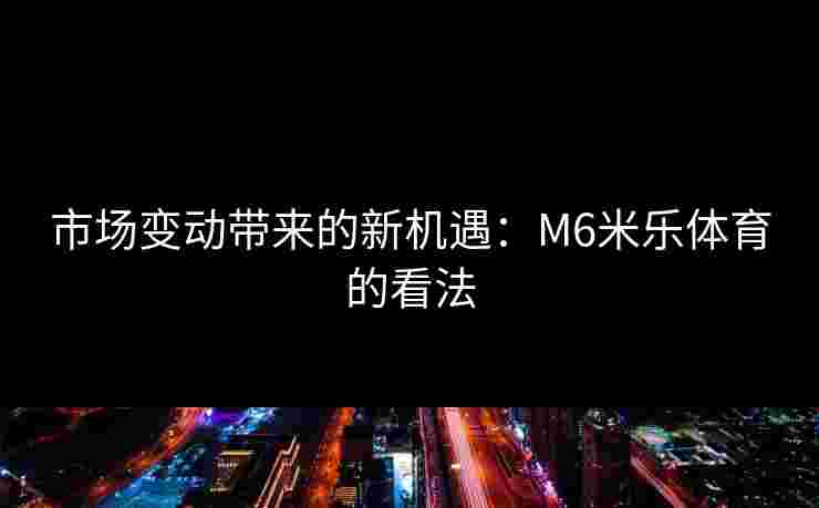 市场变动带来的新机遇：M6米乐体育的看法
