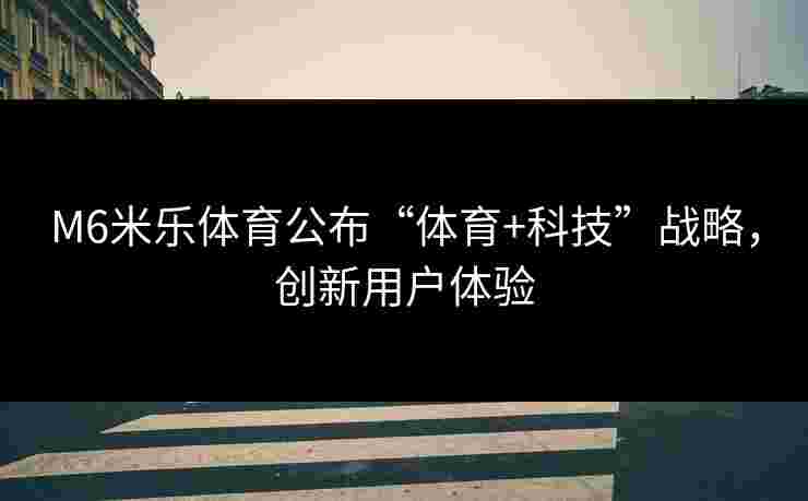 M6米乐体育公布“体育+科技”战略，创新用户体验