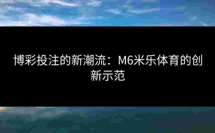 博彩投注的新潮流:M6米乐体育的创新示范 博彩投注的新潮流:M6米乐体育的创新示范