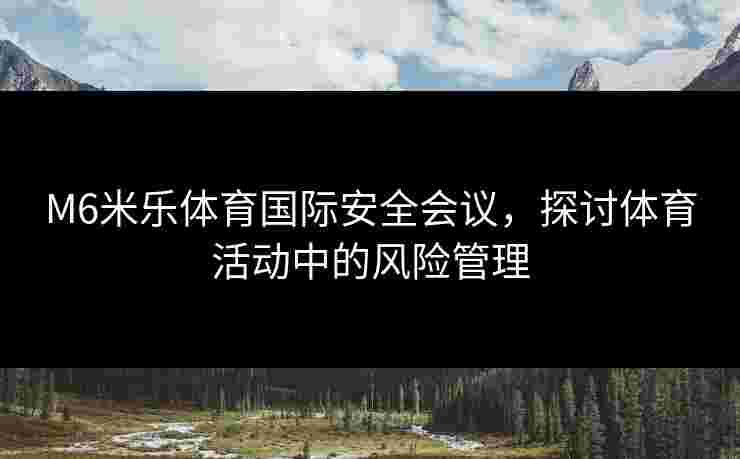 M6米乐体育国际安全会议，探讨体育活动中的风险管理