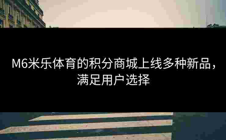 M6米乐体育的积分商城上线多种新品，满足用户选择