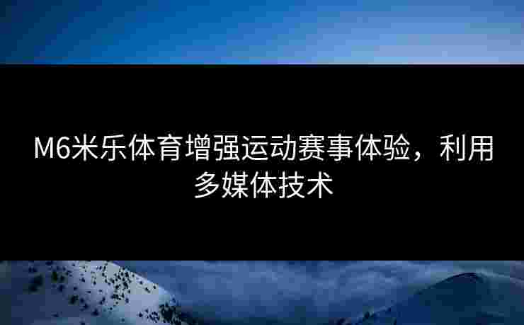 M6米乐体育增强运动赛事体验，利用多媒体技术