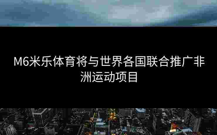 M6米乐体育将与世界各国联合推广非洲运动项目