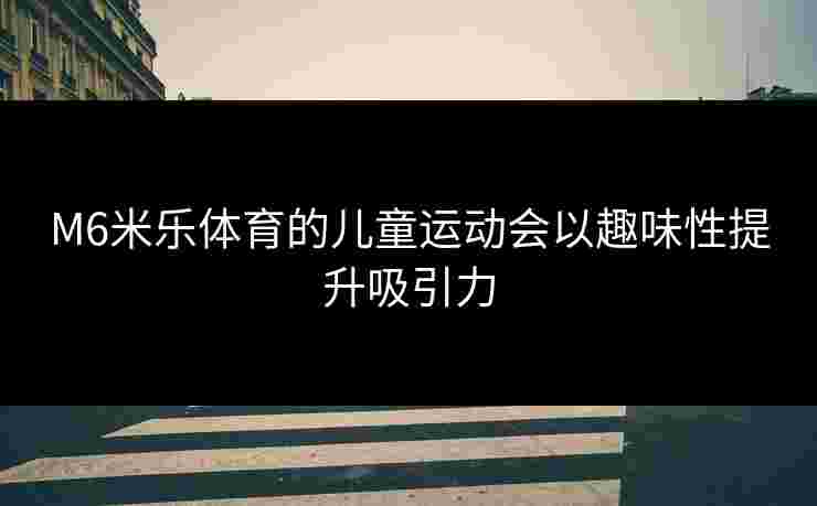 M6米乐体育的儿童运动会以趣味性提升吸引力