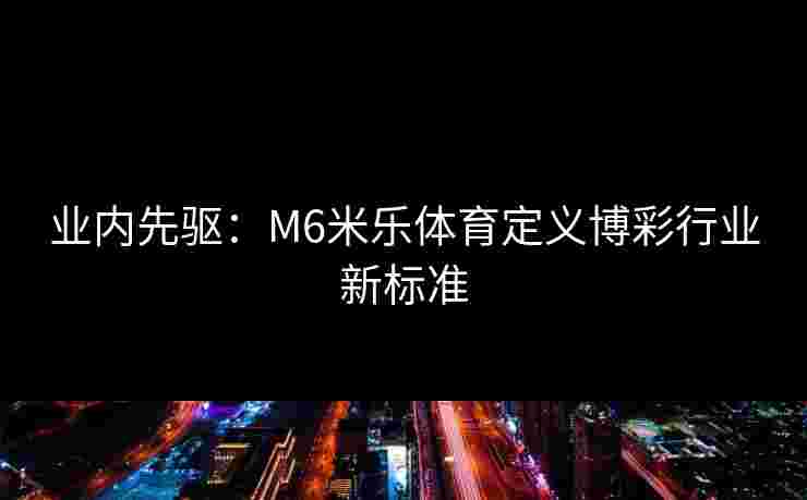 业内先驱：M6米乐体育定义博彩行业新标准