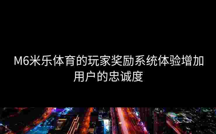 M6米乐体育的玩家奖励系统体验增加用户的忠诚度