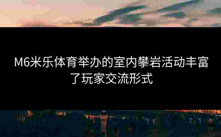 M6米乐体育举办的室内攀岩活动丰富了玩家交流形式