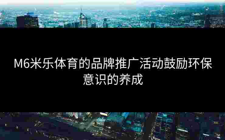 M6米乐体育的品牌推广活动鼓励环保意识的养成