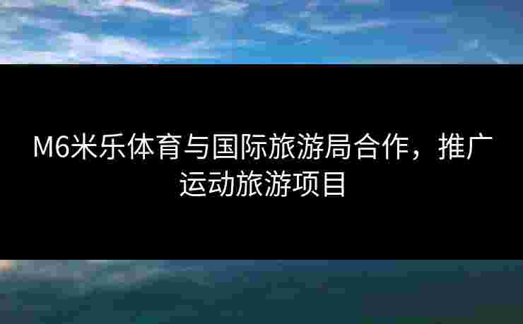 M6米乐体育与国际旅游局合作，推广运动旅游项目