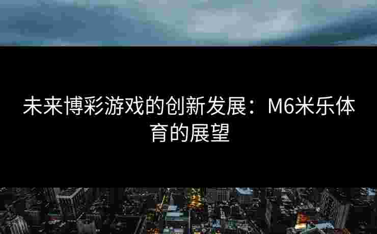 未来博彩游戏的创新发展：M6米乐体育的展望