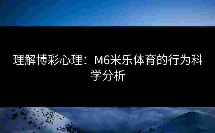 理解博彩心理：M6米乐体育的行为科学分析