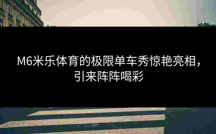 M6米乐体育的极限单车秀惊艳亮相，引来阵阵喝彩