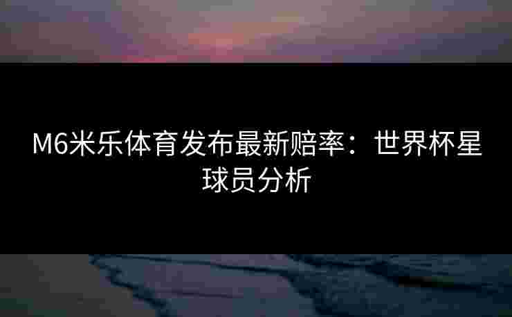 M6米乐体育发布最新赔率：世界杯星球员分析