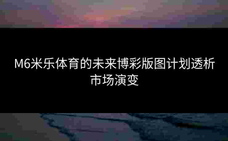 M6米乐体育的未来博彩版图计划透析市场演变