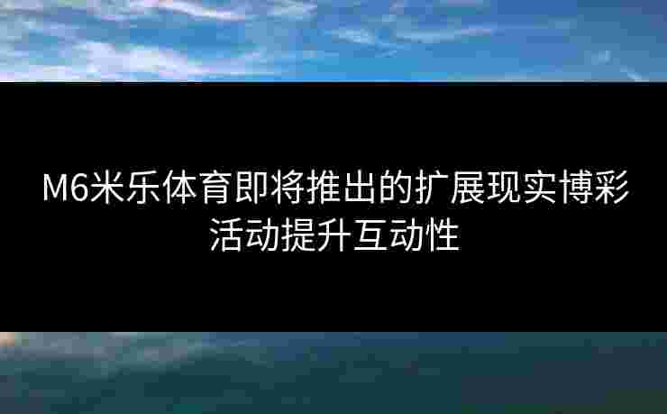 M6米乐体育即将推出的扩展现实博彩活动提升互动性 M6米乐体育即将推出的扩展现实博彩活动提升互动性