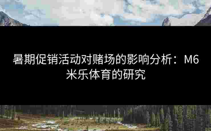 暑期促销活动对赌场的影响分析:M6米乐体育的研究 暑期促销活动对赌场的影响分析:M6米乐体育的研究