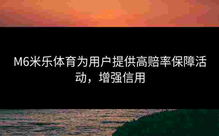 M6米乐体育为用户提供高赔率保障活动，增强信用