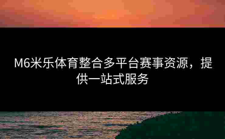 M6米乐体育整合多平台赛事资源，提供一站式服务