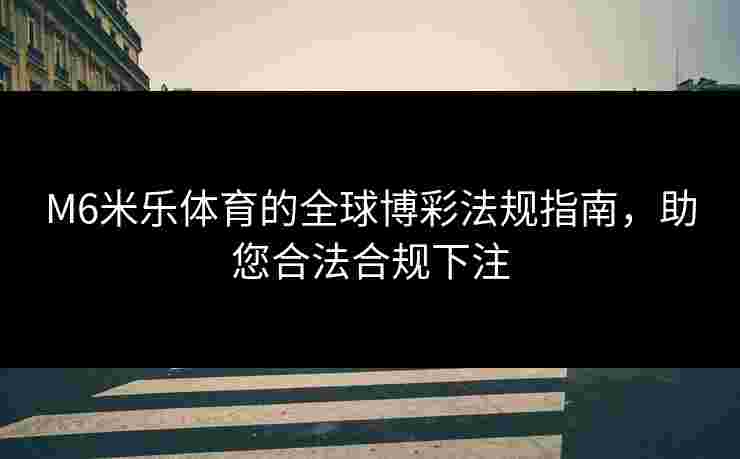 M6米乐体育的全球博彩法规指南，助您合法合规下注