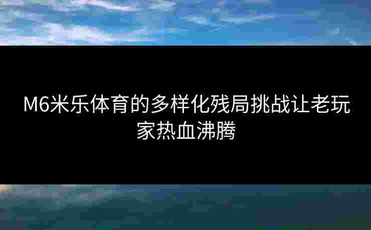 M6米乐体育的多样化残局挑战让老玩家热血沸腾