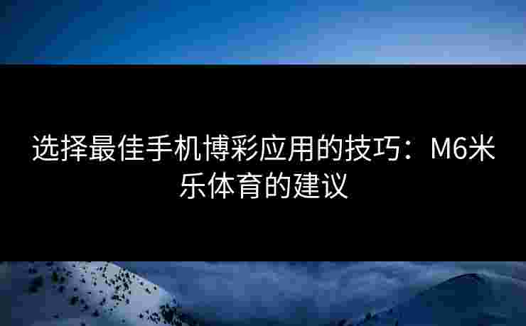 选择最佳手机博彩应用的技巧:M6米乐体育的建议 选择最佳手机博彩应用的技巧:M6米乐体育的建议