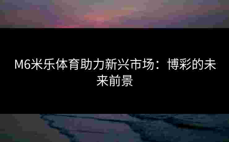 M6米乐体育助力新兴市场：博彩的未来前景