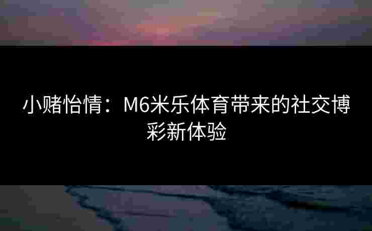 小赌怡情：M6米乐体育带来的社交博彩新体验