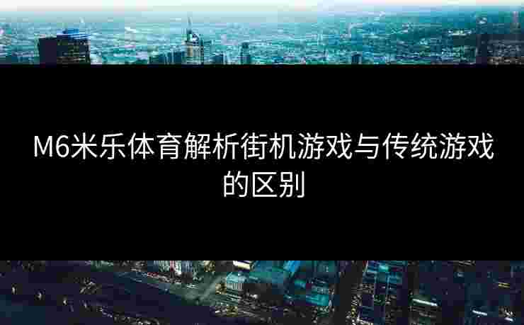 M6米乐体育解析街机游戏与传统游戏的区别