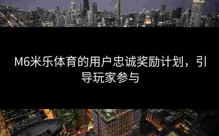 M6米乐体育的用户忠诚奖励计划,引导玩家参与 M6米乐体育的用户忠诚奖励计划,引导玩家参与