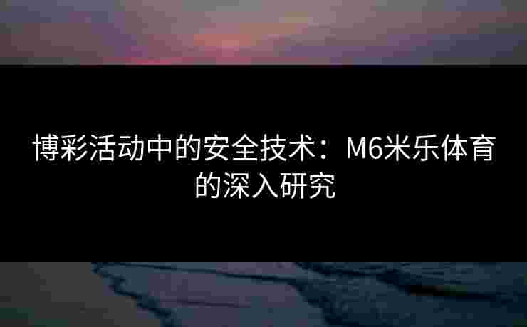 博彩活动中的安全技术：M6米乐体育的深入研究