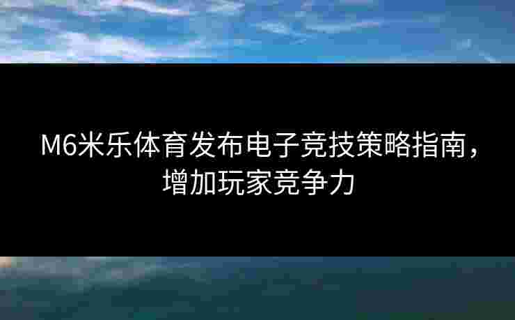 M6米乐体育发布电子竞技策略指南，增加玩家竞争力