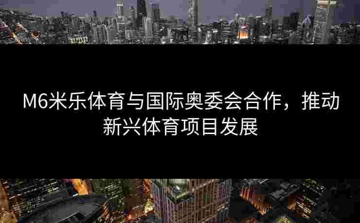M6米乐体育与国际奥委会合作，推动新兴体育项目发展