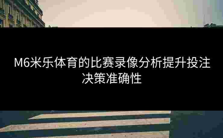 M6米乐体育的比赛录像分析提升投注决策准确性