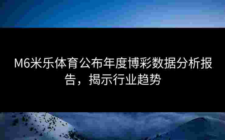 M6米乐体育公布年度博彩数据分析报告，揭示行业趋势