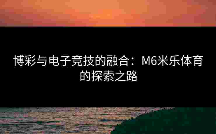 博彩与电子竞技的融合：M6米乐体育的探索之路