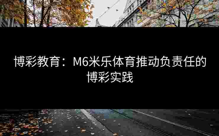 博彩教育：M6米乐体育推动负责任的博彩实践