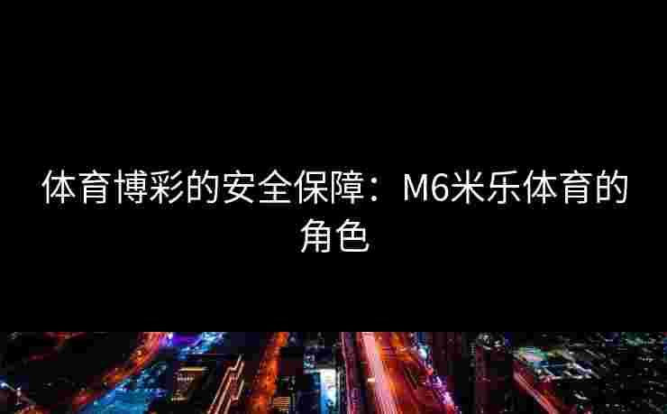 体育博彩的安全保障：M6米乐体育的角色