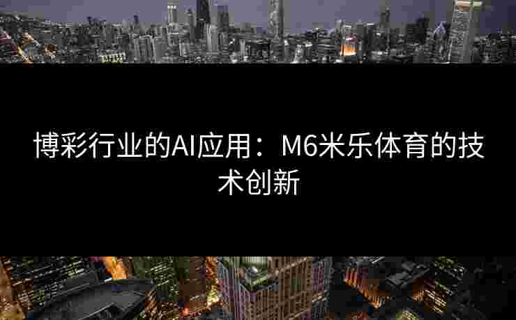 博彩行业的AI应用：M6米乐体育的技术创新
