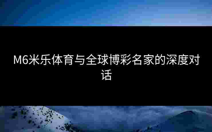 M6米乐体育与全球博彩名家的深度对话