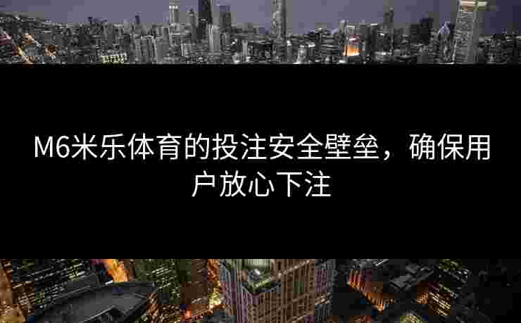 M6米乐体育的投注安全壁垒,确保用户放心下注 M6米乐体育的投注安全壁垒,确保用户放心下注