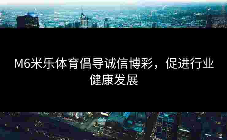 M6米乐体育倡导诚信博彩，促进行业健康发展