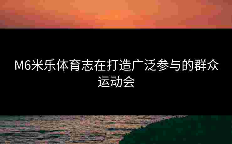 M6米乐体育志在打造广泛参与的群众运动会
