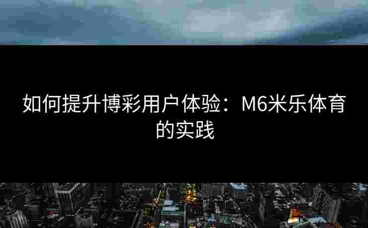 如何提升博彩用户体验：M6米乐体育的实践