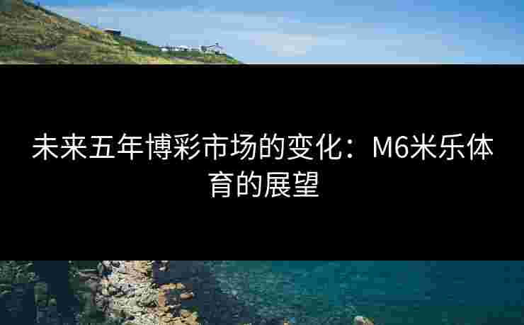 未来五年博彩市场的变化：M6米乐体育的展望