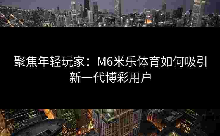 聚焦年轻玩家：M6米乐体育如何吸引新一代博彩用户