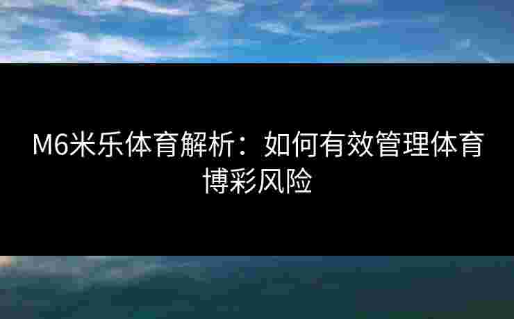 M6米乐体育解析：如何有效管理体育博彩风险